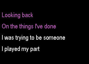 Looking back
On the things I've done

I was trying to be someone

I played my part