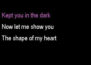 Kept you in the dark

Now let me show you

The shape of my heart