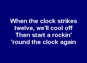 When the clock strikes
twelve, we'll cool off

Then start a rockin'
'round the clock again