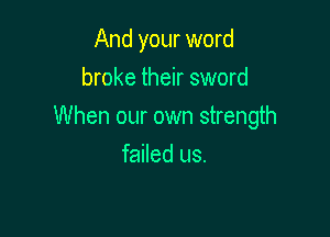 And your word
broke their sword

When our own strength

failed us.