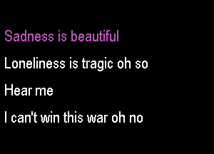 Sadness is beautiful

Loneliness is tragic oh so

Hear me

I can't win this war oh no