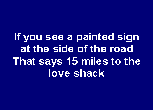 If you see a painted sign
at the side of the road

That says 15 miles to the
love shack