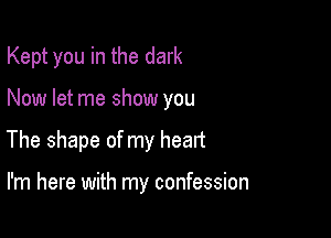 Kept you in the dark

Now let me show you

The shape of my heart

I'm here with my confession