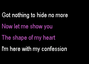 Got nothing to hide no more

Now let me show you

The shape of my heart

I'm here with my confession