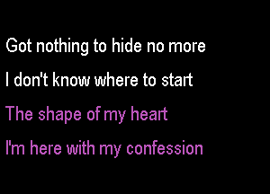Got nothing to hide no more

I don't know where to start

The shape of my heart

I'm here with my confession
