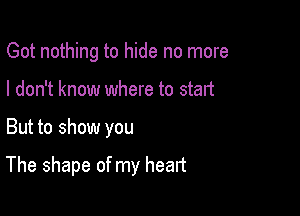 Got nothing to hide no more
I don't know where to start

But to show you

The shape of my heart