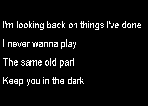 I'm looking back on things I've done

I never wanna play
The same old part
Keep you in the dark