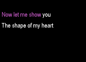 Now let me show you

The shape of my heart