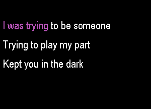 I was trying to be someone

Trying to play my part

Kept you in the dark