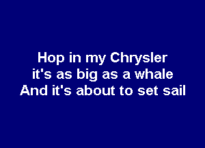 Hop in my Chrysler

it's as big as a whale
And it's about to set sail