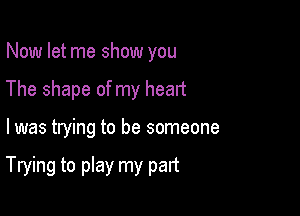 Now let me show you
The shape of my heart

I was trying to be someone

Trying to play my part