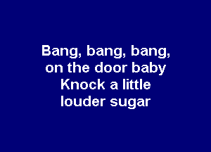 Bang,bang,bang,
on the door baby

Knock a little
loudersugar