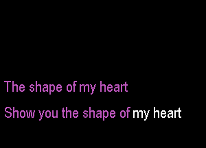 The shape of my heart

Show you the shape of my heart