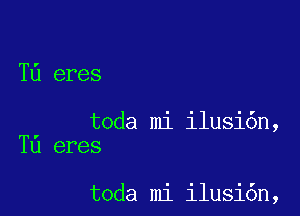 T6 eres

toda mi ilusi6n,
Tu eres

toda mi ilusi6n,