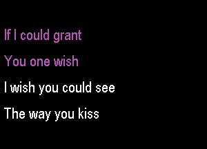 Ifl could grant
You one wish

lwish you could see

The way you kiss