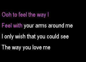 Ooh to feel the way I
Feel with your arms around me

I only wish that you could see

The way you love me