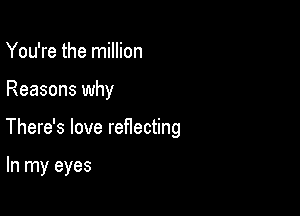 You're the million

Reasons why

There's love reflecting

In my eyes