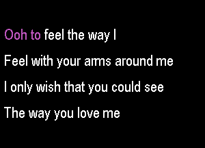 Ooh to feel the way I
Feel with your arms around me

I only wish that you could see

The way you love me