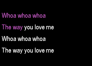 Whoa whoa whoa
The way you love me

Whoa whoa whoa

The way you love me