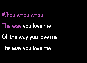 Whoa whoa whoa
The way you love me

Oh the way you love me

The way you love me