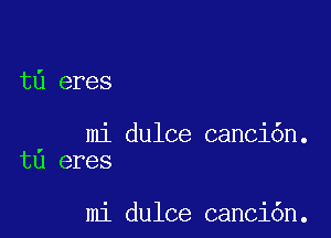 t6 eres

mi dulce canci6n.
tu eres

mi dulce canci6n.