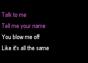 Talk to me

Tell me your name

You blow me off

Like it's all the same