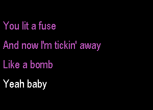 You lit a fuse

And now I'm tickin' away

Like a bomb
Yeah baby