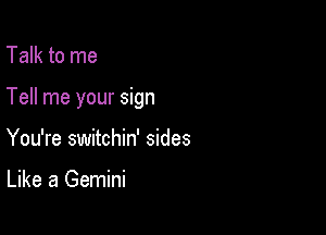 Talk to me

Tell me your sign

You're switchin' sides

Like a Gemini