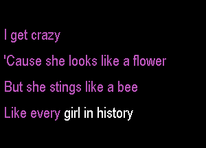I get crazy
'Cause she looks like a flower

But she stings like a bee

Like every girl in history