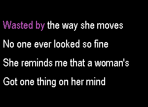 Wasted by the way she moves

No one ever looked so fine
She reminds me that a woman's

Got one thing on her mind