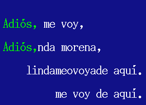 Adi6s, me voy,

Adi6s,nda morena,

lindameovoyade aqui.

me voy de aqui.