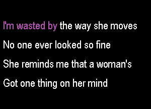 I'm wasted by the way she moves

No one ever looked so fine
She reminds me that a woman's

Got one thing on her mind