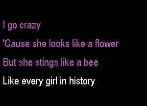 I go crazy
'Cause she looks like a flower

But she stings like a bee

Like every girl in history