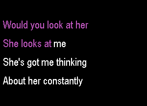 Would you look at her

She looks at me

She's got me thinking

About her constantly