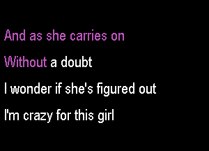 And as she carries on
Without a doubt

lwonder if she's figured out

I'm crazy for this girl