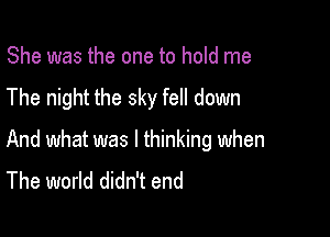 She was the one to hold me

The night the sky fell down

And what was I thinking when
The world didn't end