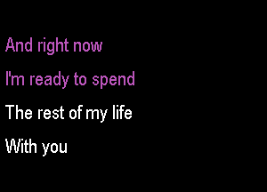 And right now

I'm ready to spend

The rest of my life
With you