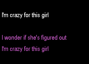 I'm crazy for this girl

lwonder if she's figured out

I'm crazy for this girl