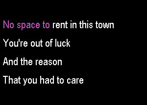No space to rent in this town

You're out of luck
And the reason

That you had to care