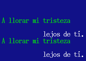 A llorar mi tristeza

lejos de ti.
A llorar mi tristeza

lejos de ti.