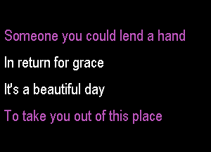 Someone you could lend a hand
In return for grace

lfs a beautiful day

To take you out of this place