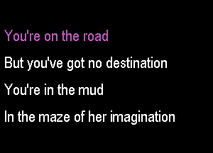 You're on the road

But you've got no destination

You're in the mud

In the maze of her imagination