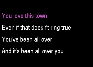 You love this town
Even if that doesn't ring true

You've been all over

And it's been all over you