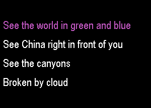 See the world in green and blue

See China right in front of you
See the canyons

Broken by cloud