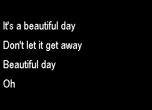 Ifs a beautiful day

Don't let it get away

Beautiful day
Oh