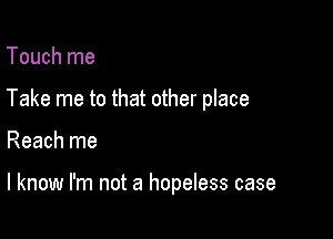 Touch me

Take me to that other place

Reach me

I know I'm not a hopeless case