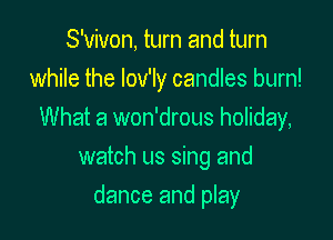 S'vivon, turn and turn
while the Iov'ly candles burn!
What a won'drous holiday,
watch us sing and

dance and play
