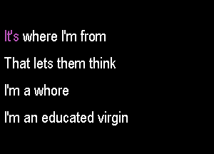 Ifs where I'm from
That lets them think

I'm a whore

I'm an educated virgin