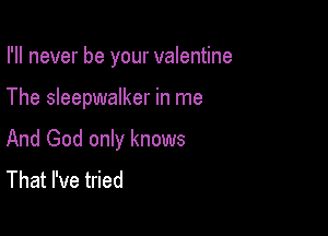I'll never be your valentine

The Sleepwalker in me

And God only knows
That I've tried
