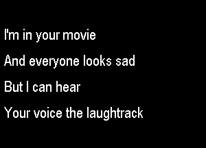 I'm in your movie

And everyone looks sad

But I can hear

Your voice the laughtrack
